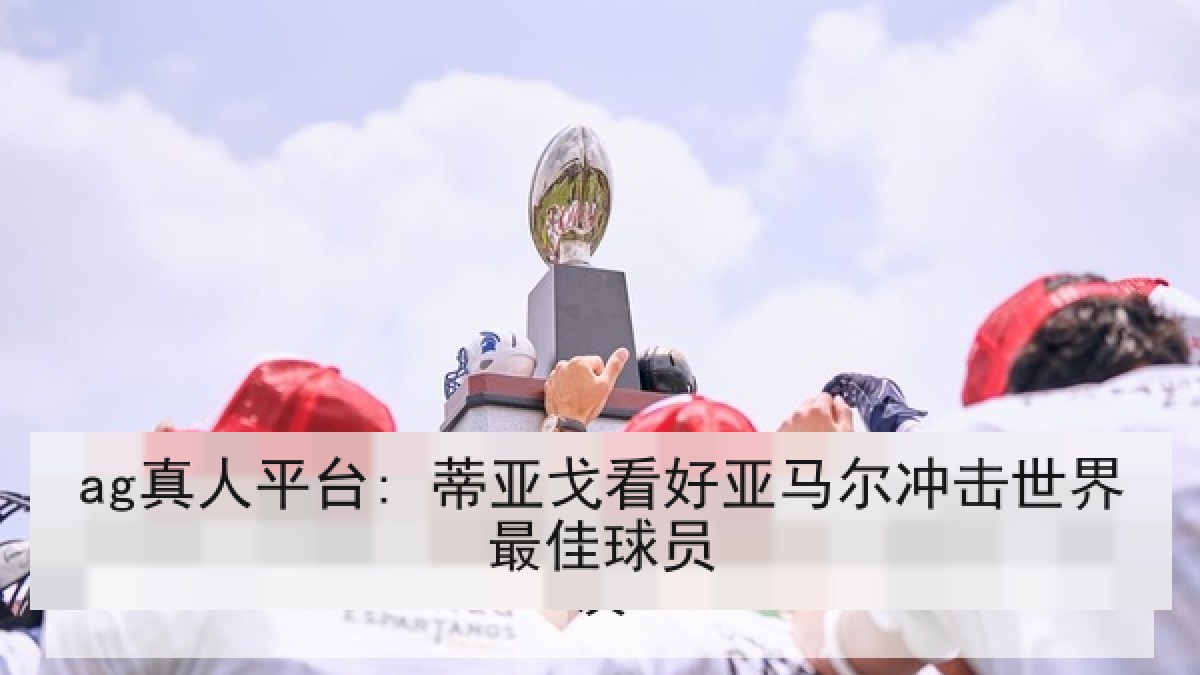 ag真人平台: 蒂亚戈看好亚马尔冲击世界最佳球员 ag真人平台: 蒂亚戈看好亚马尔冲击世界最佳球员