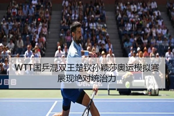 WTT国乒混双王楚钦孙颖莎奥运模拟赛展现绝对统治力
