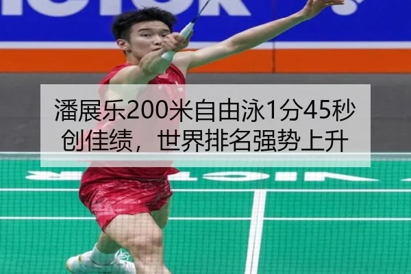 潘展乐200米自由泳1分45秒创佳绩，世界排名强势上升
