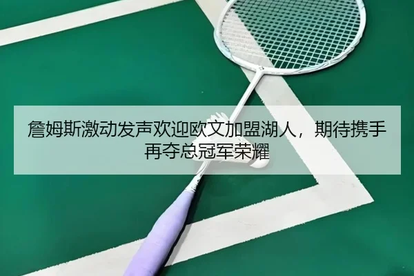 詹姆斯激动发声欢迎欧文加盟湖人，期待携手再夺总冠军荣耀