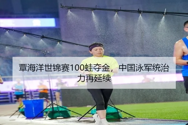 覃海洋世锦赛100蛙夺金，中国泳军统治力再延续