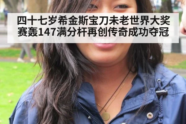 四十七岁希金斯宝刀未老世界大奖赛轰147满分杆再创传奇成功夺冠