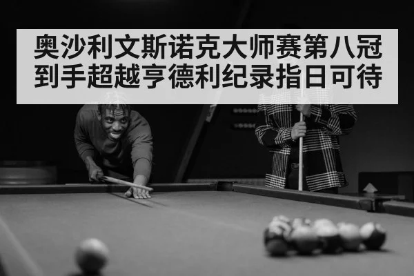 奥沙利文斯诺克大师赛第八冠到手超越亨德利纪录指日可待