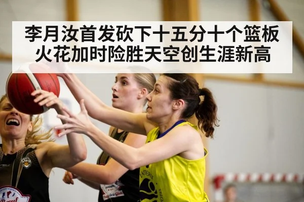 李月汝首发砍下十五分十个篮板火花加时险胜天空创生涯新高