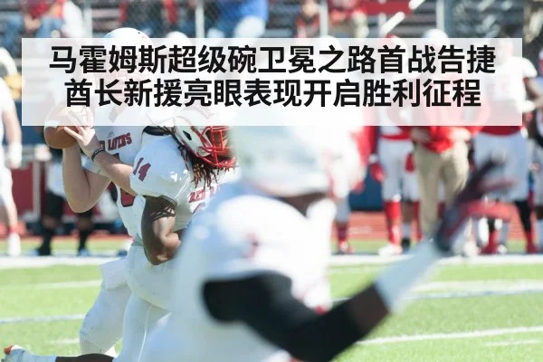 马霍姆斯超级碗卫冕之路首战告捷酋长新援亮眼表现开启胜利征程